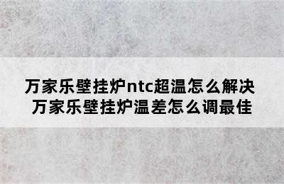 万家乐壁挂炉ntc超温怎么解决 万家乐壁挂炉温差怎么调最佳